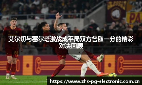 艾尔切与塞尔塔激战成平局双方各取一分的精彩对决回顾