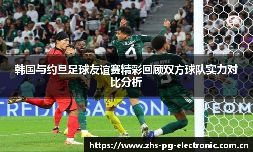 韩国与约旦足球友谊赛精彩回顾双方球队实力对比分析